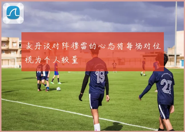 麦丹谈对阵穆雷的心态将每场对位视为个人较量