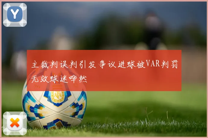 主裁判误判引发争议进球被VAR判罚无效球迷哗然