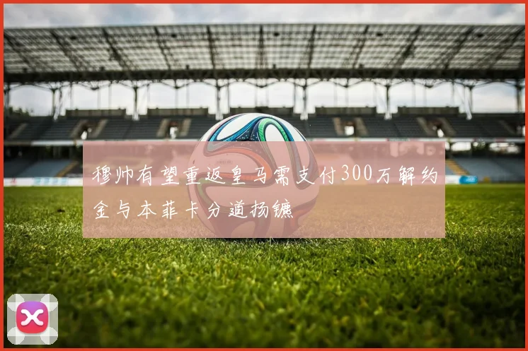 穆帅有望重返皇马需支付300万解约金与本菲卡分道扬镳