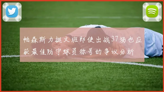 帕森斯力挺文班即使出战37场也应获最佳防守球员称号的争议分析