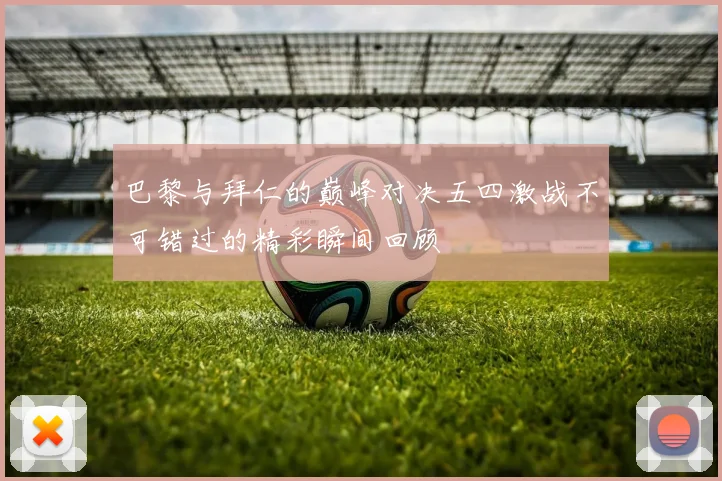 巴黎与拜仁的巅峰对决五四激战不可错过的精彩瞬间回顾