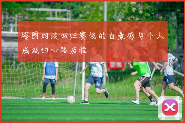塔图姆谈回归赛场的自豪感与个人成就的心路历程
