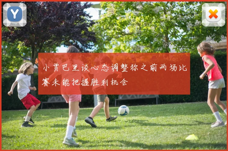 小贾巴里谈心态调整称之前两场比赛未能把握胜利机会