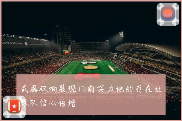 武磊双响展现门前实力他的存在让球队信心倍增
