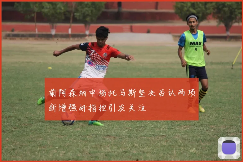 前阿森纳中场托马斯坚决否认两项新增强奸指控引发关注