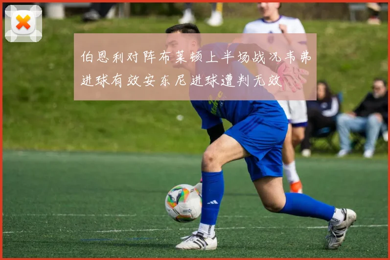 伯恩利对阵布莱顿上半场战况韦弗进球有效安东尼进球遭判无效