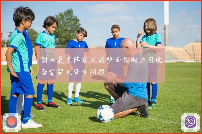 国米夏季阵容大调整面临财力困境亟需解决资金问题