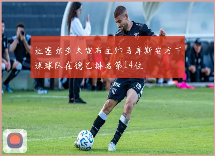 杜塞尔多夫宣布主帅马库斯安方下课球队在德乙排名第14位