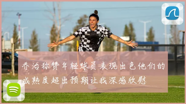乔治称赞年轻球员表现出色他们的成熟度超出预期让我深感欣慰