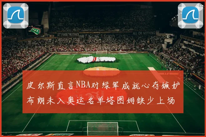 皮尔斯直言NBA对绿军成就心存嫉妒布朗未入奥运名单塔图姆缺少上场机会
