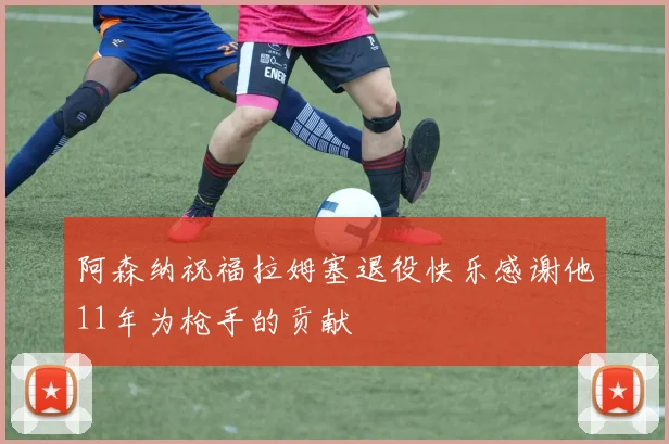 阿森纳祝福拉姆塞退役快乐感谢他11年为枪手的贡献