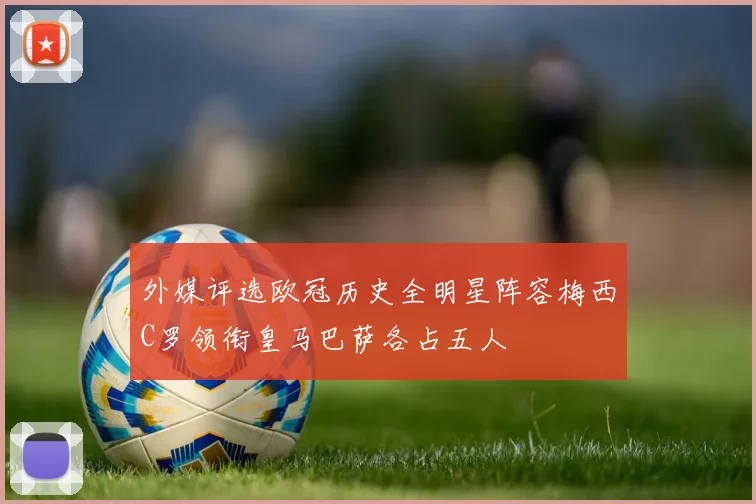 外媒评选欧冠历史全明星阵容梅西C罗领衔皇马巴萨各占五人