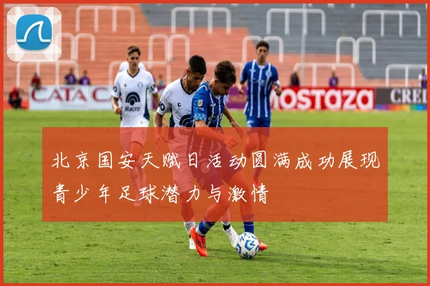 北京国安天赋日活动圆满成功展现青少年足球潜力与激情