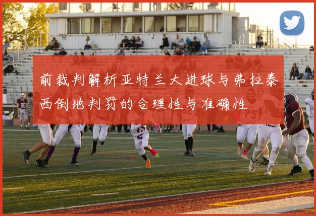 前裁判解析亚特兰大进球与弗拉泰西倒地判罚的合理性与准确性