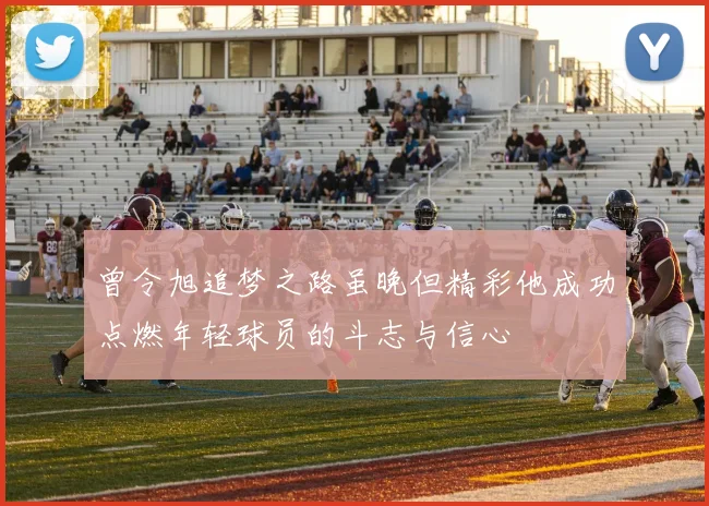 曾令旭追梦之路虽晚但精彩他成功点燃年轻球员的斗志与信心