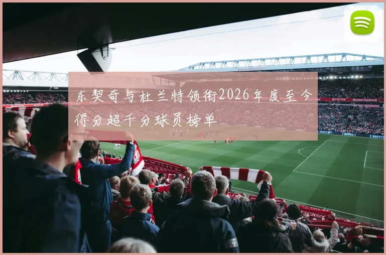 东契奇与杜兰特领衔2026年度至今得分超千分球员榜单