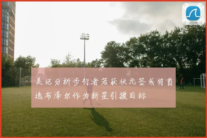 美记分析步行者若获状元签或将首选布泽尔作为新星引援目标