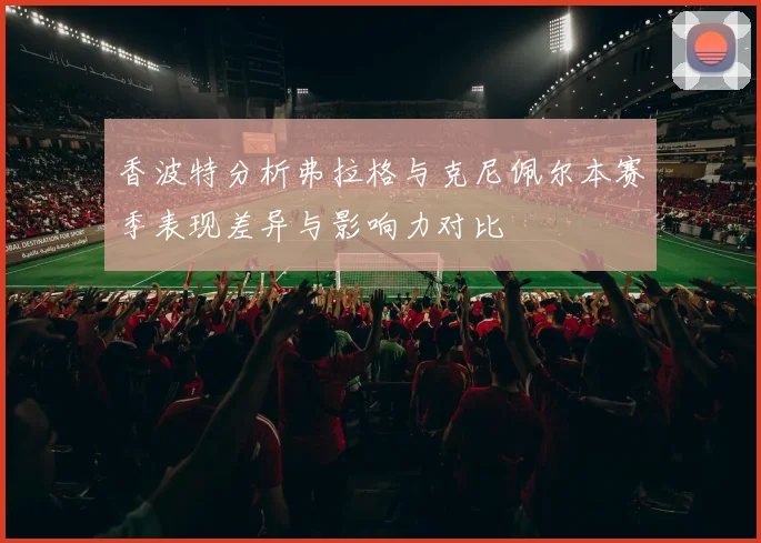 香波特分析弗拉格与克尼佩尔本赛季表现差异与影响力对比