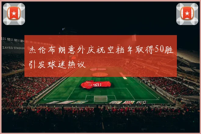 杰伦布朗意外庆祝空档年取得50胜引发球迷热议