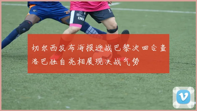 切尔西发布海报迎战巴黎次回合查洛巴独自亮相展现决战气势