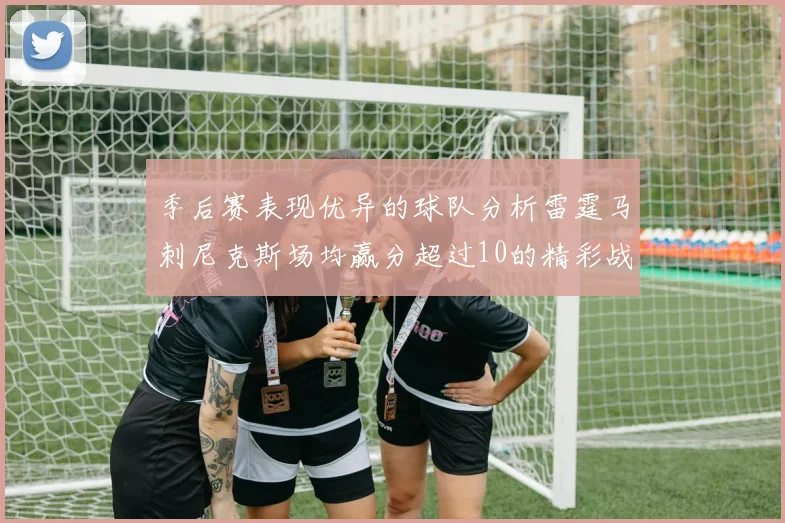 季后赛表现优异的球队分析雷霆马刺尼克斯场均赢分超过10的精彩战绩