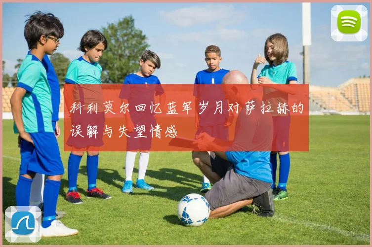 科利莫尔回忆蓝军岁月对萨拉赫的误解与失望情感